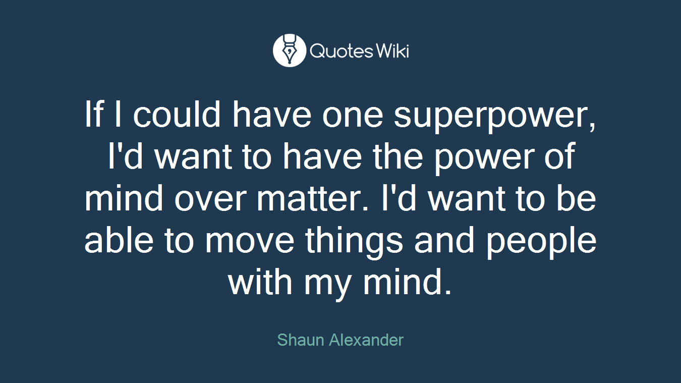 If I could have one superpower, I'd want to have the power of mind over matter. I'd want to be able to move things and people with my mind.