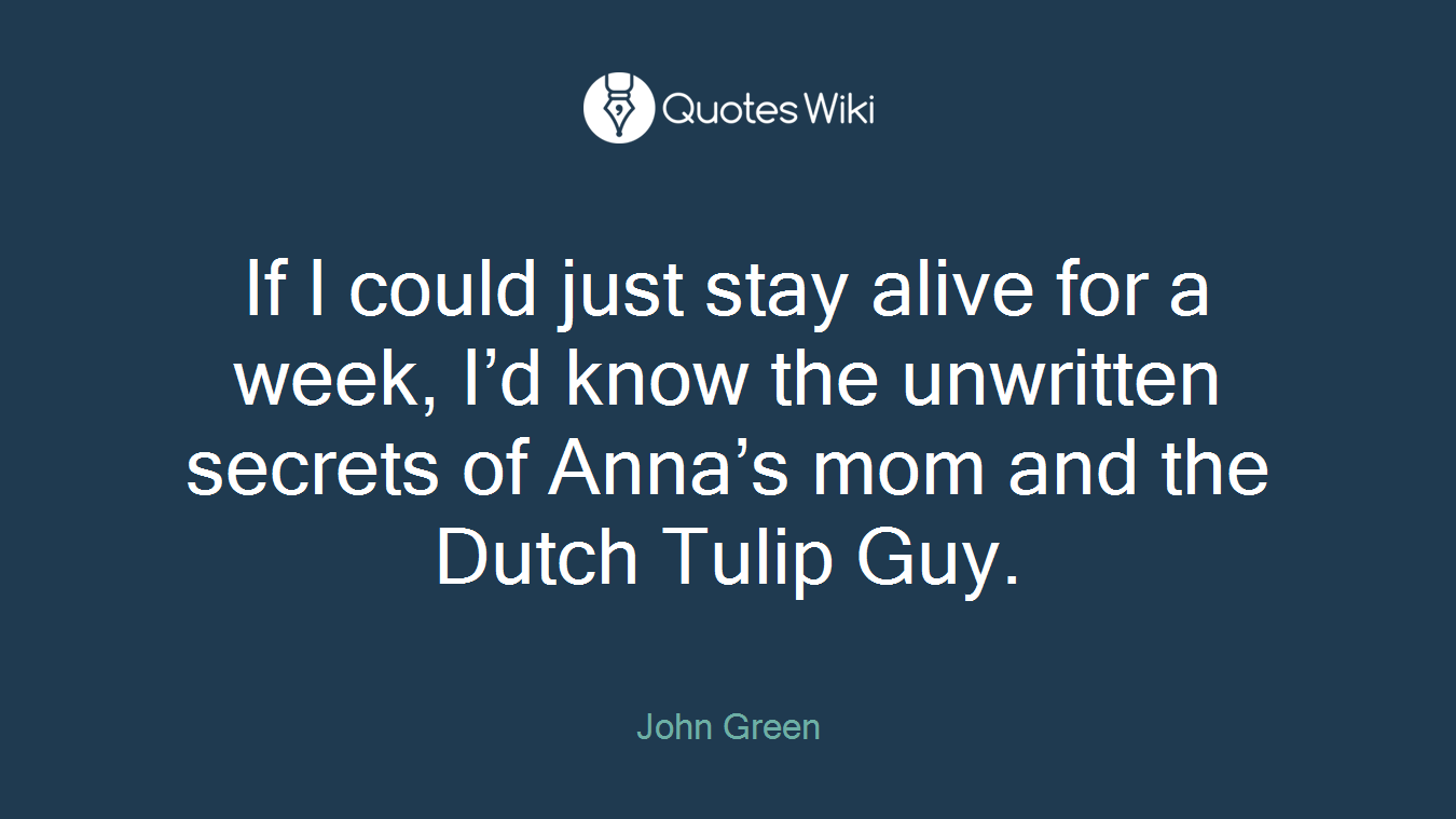 If I could just stay alive for a week, I’d know the unwritten secrets of Anna’s mom and the Dutch Tulip Guy.