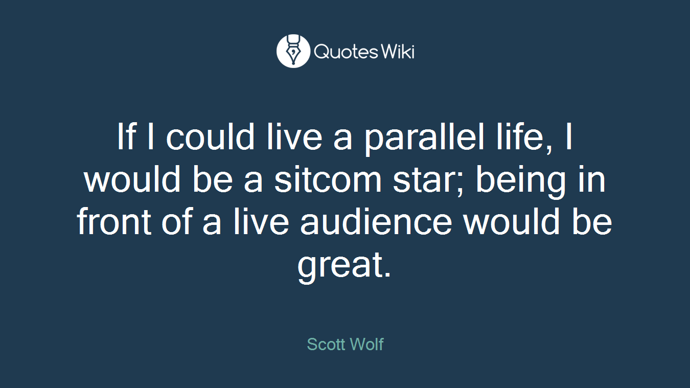 If I could live a parallel life, I would be a sitcom star; being in front of a live audience would be great.