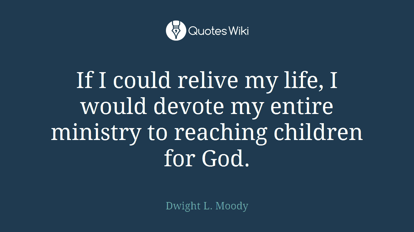 If I could relive my life, I would devote my entire ministry to reaching children for God.