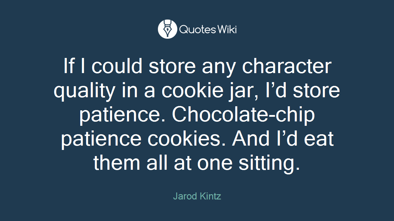 If I could store any character quality in a cookie jar, I’d store patience. Chocolate-chip patience cookies. And I’d eat them all at one sitting.