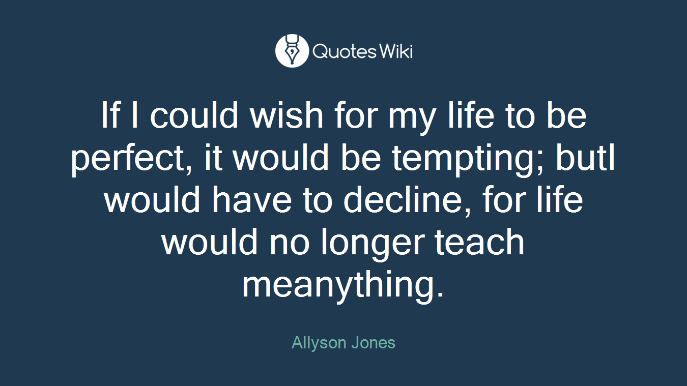 If I could wish for my life to be perfect, it would be tempting; butI would have to decline, for life would no longer teach meanything.