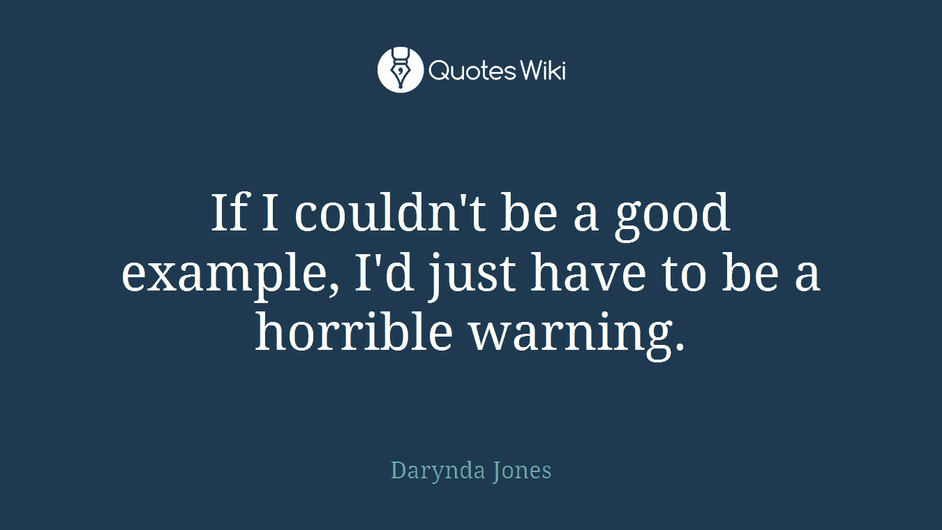 If I couldn't be a good example, I'd just have to be a horrible warning.