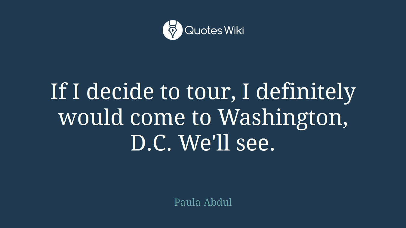 If I decide to tour, I definitely would come to Washington, D.C. We'll see.