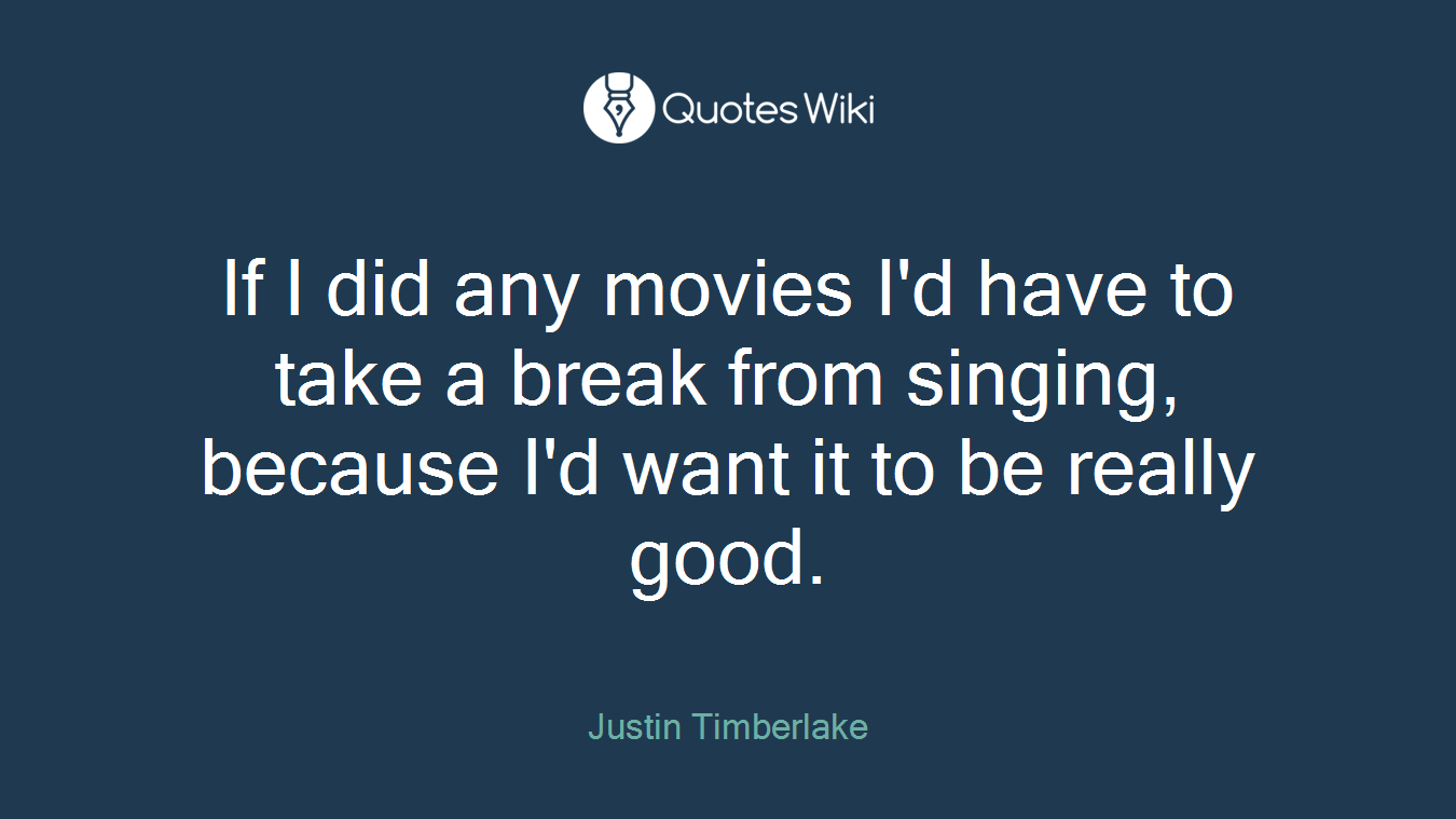 If I did any movies I'd have to take a break from singing, because I'd want it to be really good.
