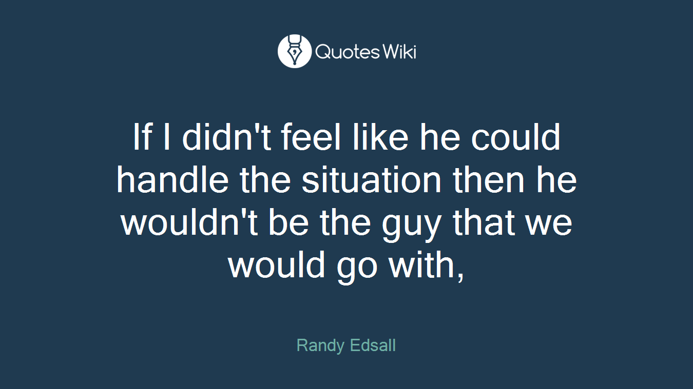 If I didn't feel like he could handle the situation then he wouldn't be the guy that we would go with,