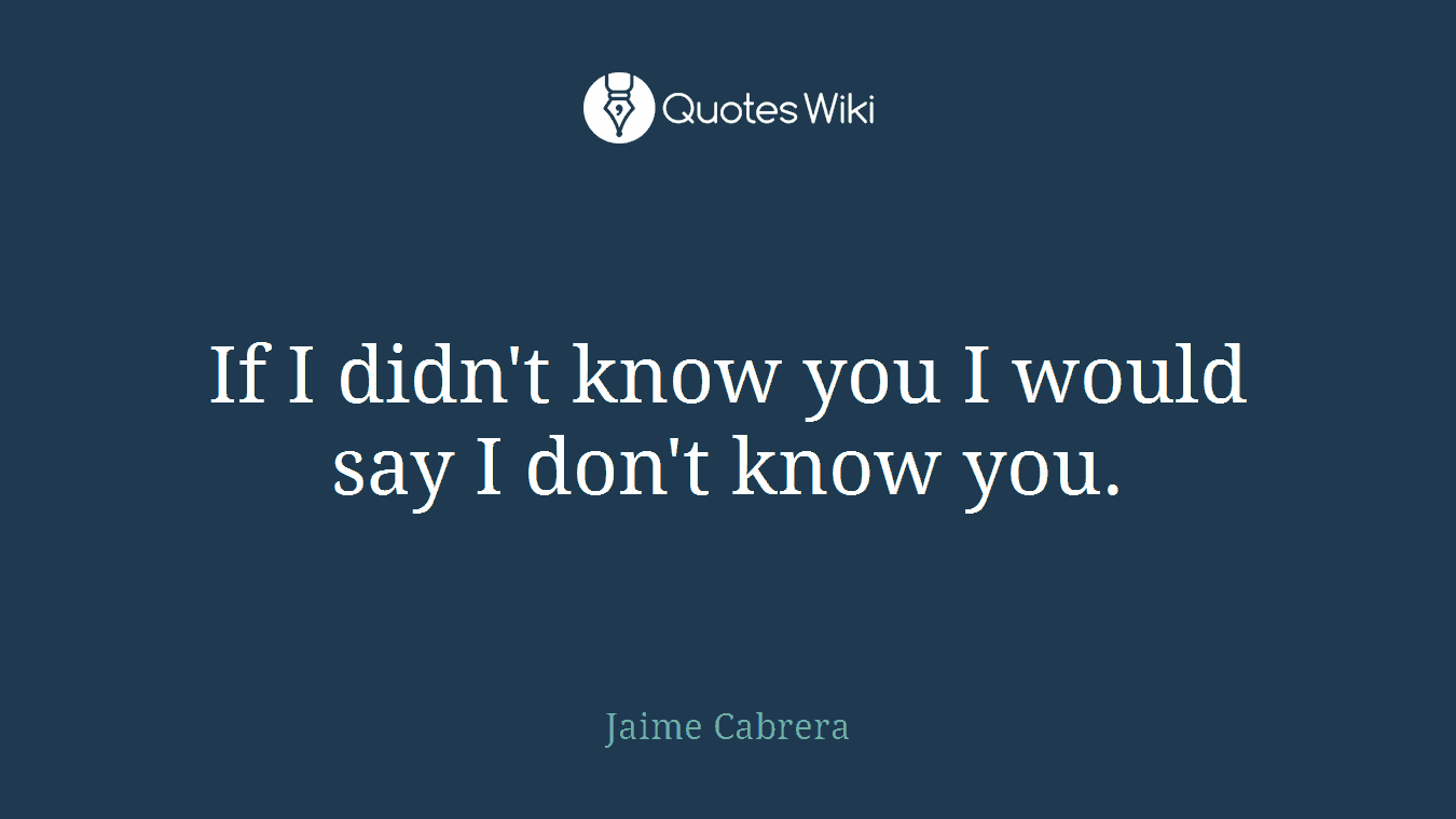 If I didn't know you I would say I don't know you.