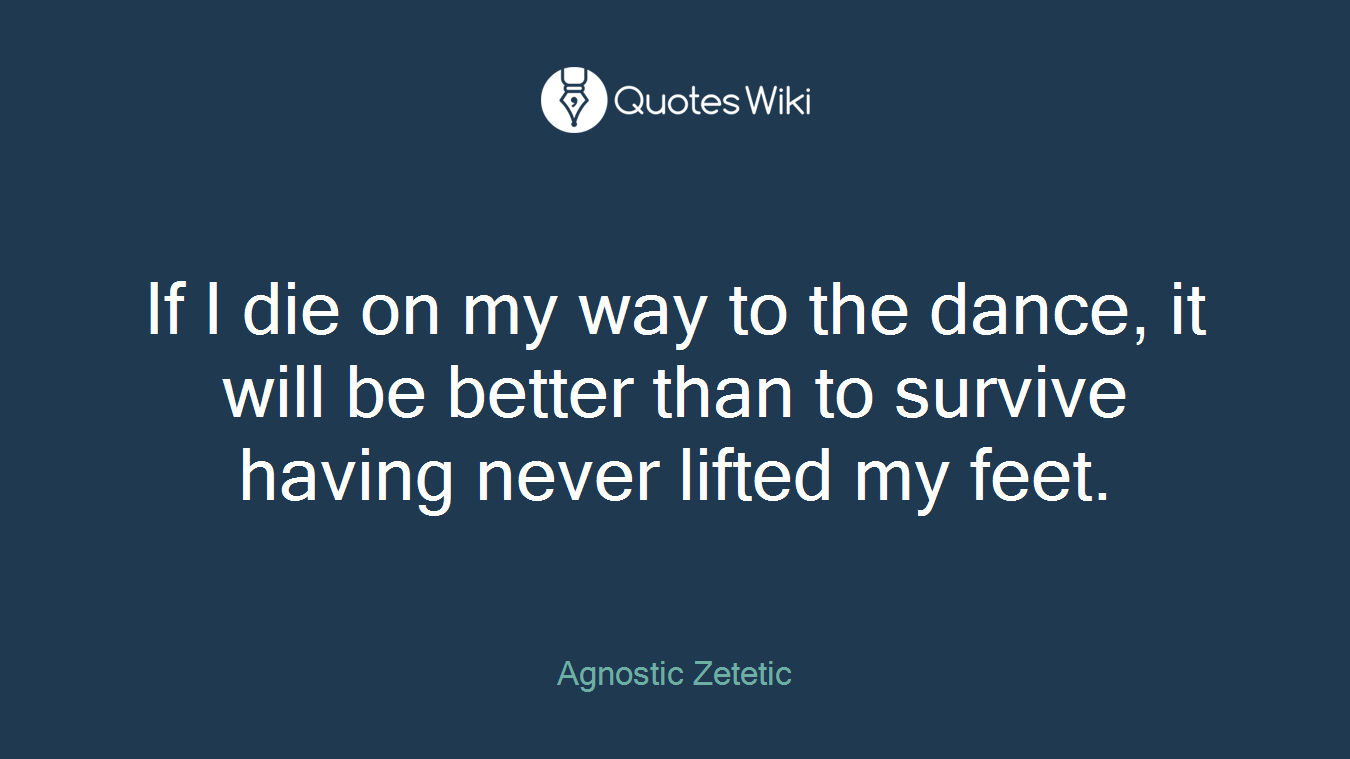 If I die on my way to the dance, it will be better than to survive having never lifted my feet.