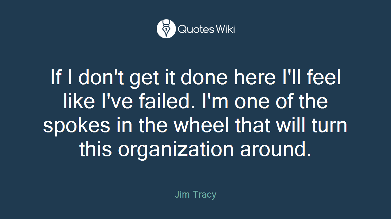 If I don't get it done here I'll feel like I've failed. I'm one of the spokes in the wheel that will turn this organization around.