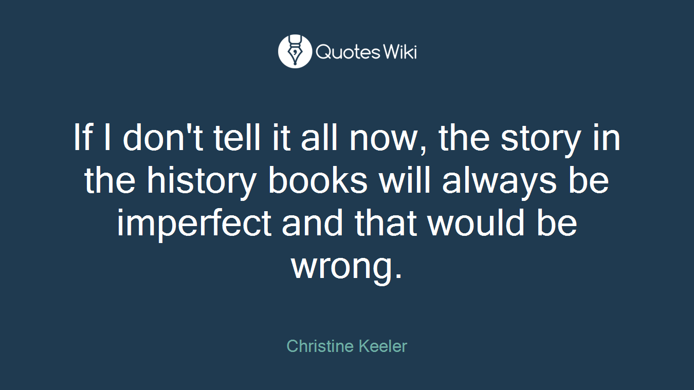 If I don't tell it all now, the story in the history books will always be imperfect and that would be wrong.