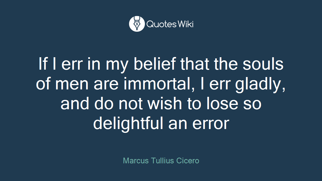 If I err in my belief that the souls of men are immortal, I err gladly, and do not wish to lose so delightful an error