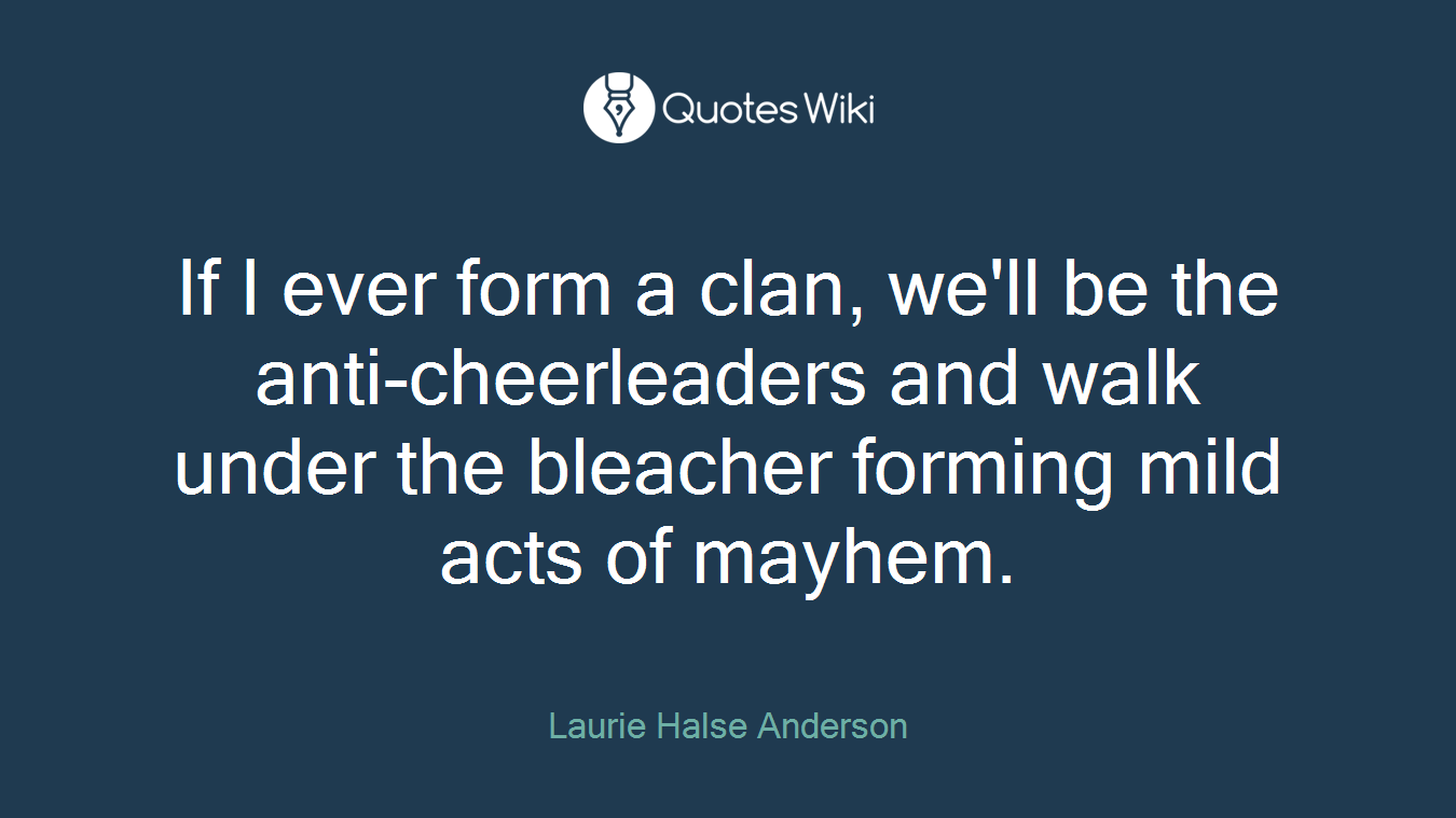If I ever form a clan, we'll be the anti-cheerleaders and walk under the bleacher forming mild acts of mayhem.