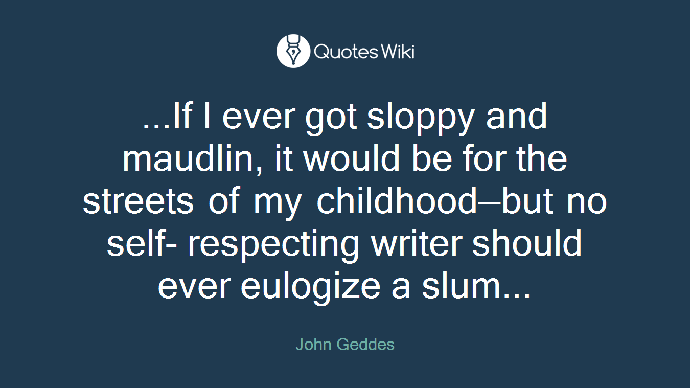 ...If I ever got sloppy and maudlin, it would be for the streets of my childhood—but no self- respecting writer should ever eulogize a slum...
