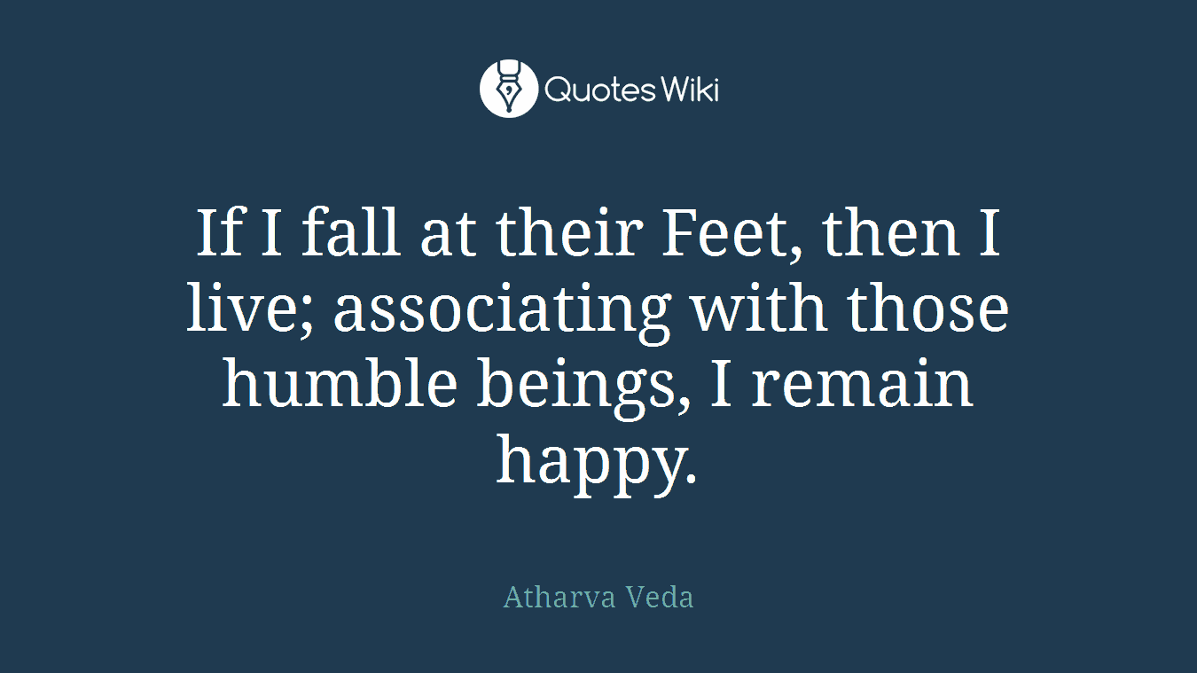 If I fall at their Feet, then I live; associating with those humble beings, I remain happy.
