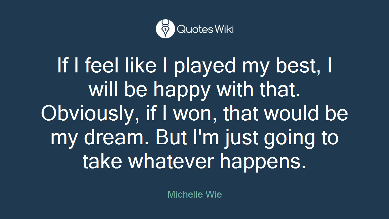 If I feel like I played my best, I will be happy with that. Obviously, if I won, that would be my dream. But I'm just going to take whatever happens.