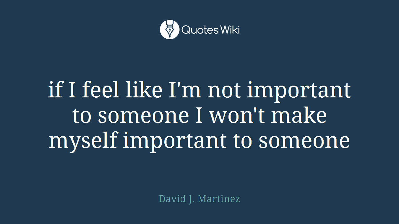 if I feel like I'm not important to someone I won't make myself important to someone