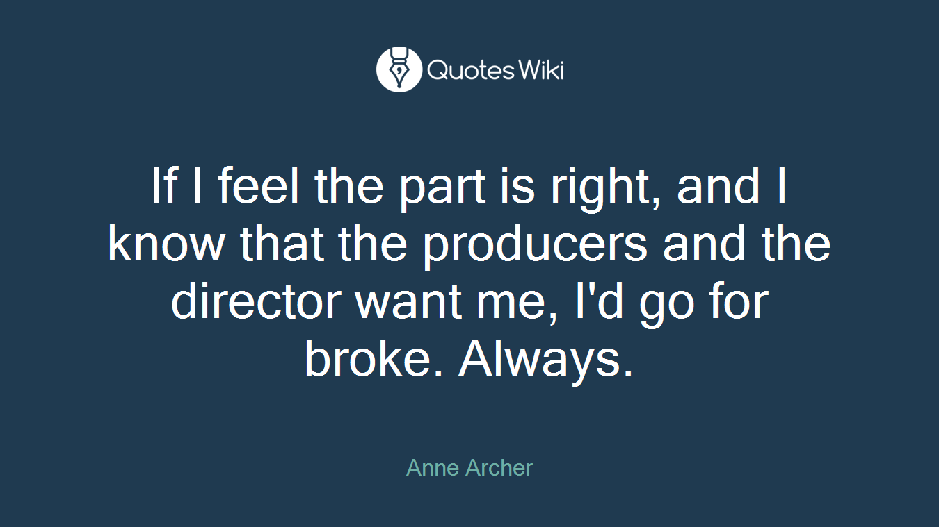 If I feel the part is right, and I know that the producers and the director want me, I'd go for broke. Always.