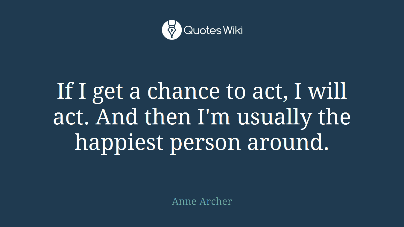 If I get a chance to act, I will act. And then I'm usually the happiest person around.