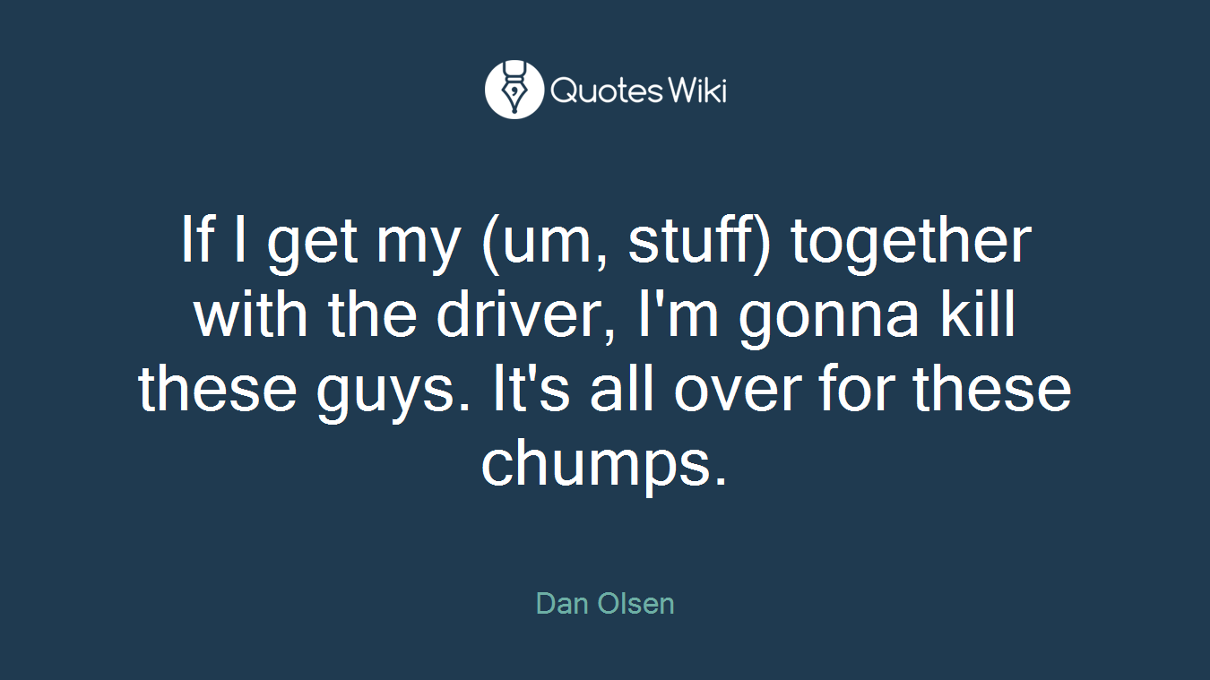 If I get my (um, stuff) together with the driver, I'm gonna kill these guys. It's all over for these chumps.
