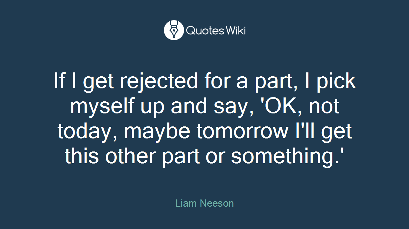 If I get rejected for a part, I pick myself up and say, 'OK, not today, maybe tomorrow I'll get this other part or something.'