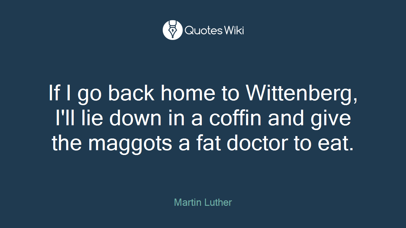 If I go back home to Wittenberg, I'll lie down in a coffin and give the maggots a fat doctor to eat.