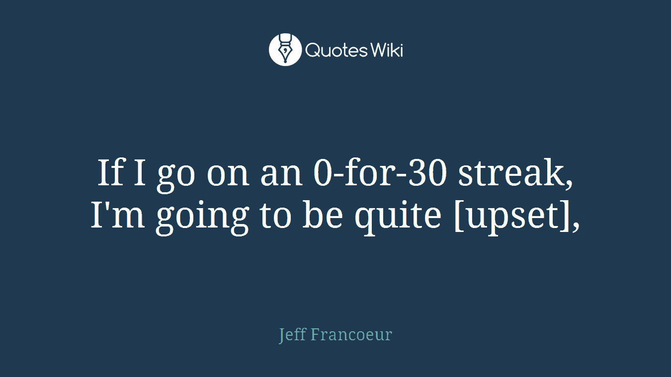 If I go on an 0-for-30 streak, I'm going to be quite [upset],