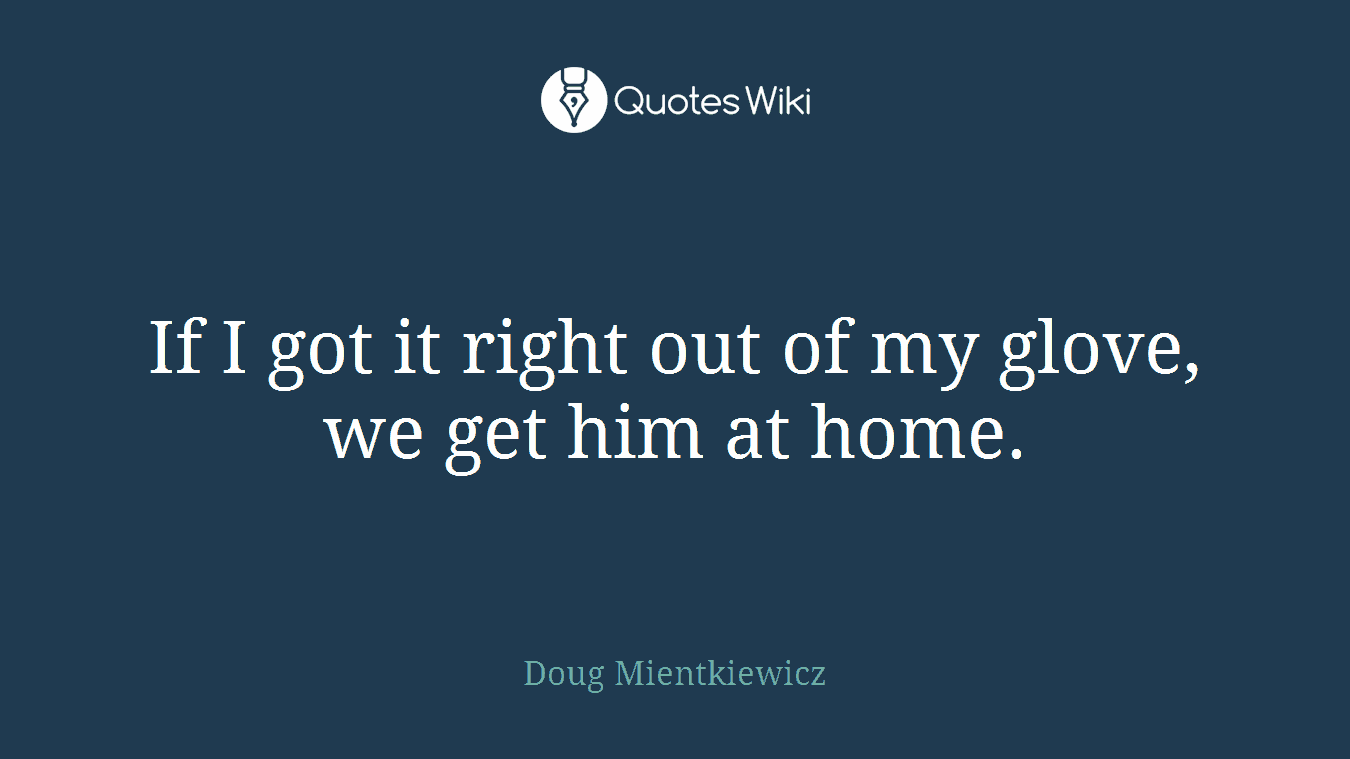 If I got it right out of my glove, we get him at home.