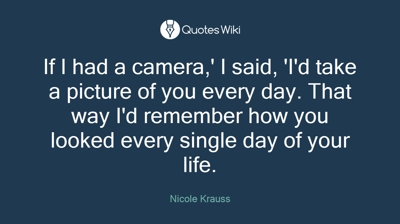 If I had a camera,' I said, 'I'd take a picture of you every day. That way I'd remember how you looked every single day of your life.