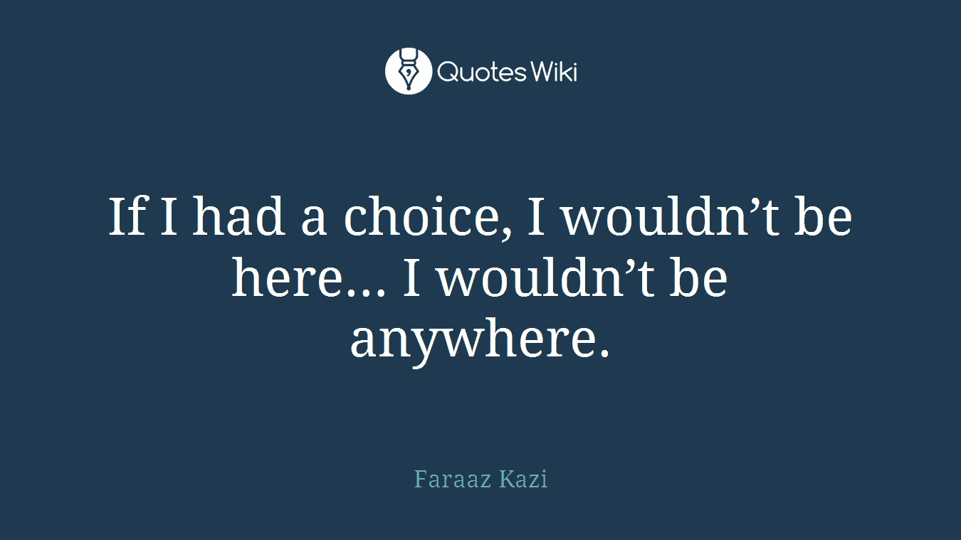 If I had a choice, I wouldn’t be here… I wouldn’t be anywhere.