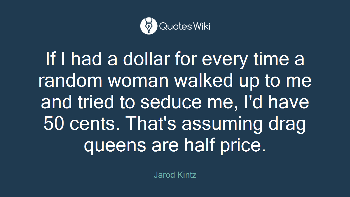 If I had a dollar for every time a random woman walked up to me and tried to seduce me, I'd have 50 cents. That's assuming drag queens are half price.