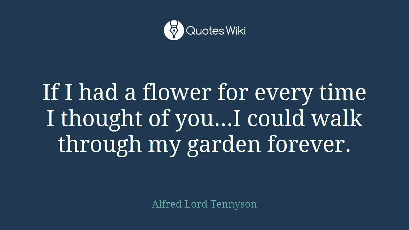 If I had a flower for every time I thought of you...I could walk through my garden forever.