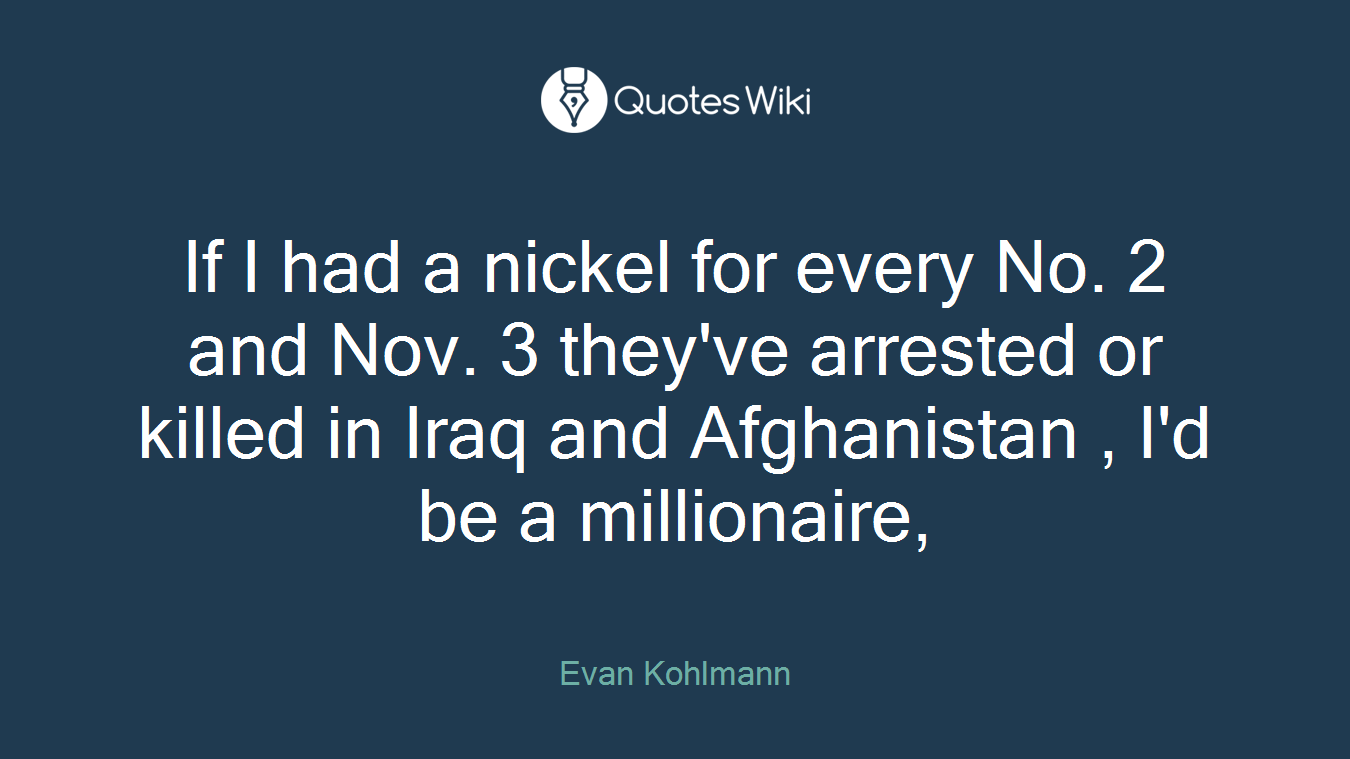 If I had a nickel for every No. 2 and Nov. 3 they've arrested or killed in Iraq and Afghanistan , I'd be a millionaire,