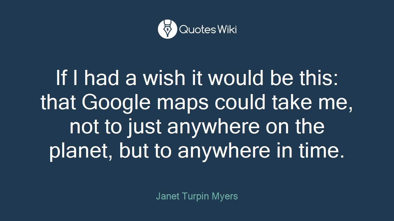 If I had a wish it would be this: that Google maps could take me, not to just anywhere on the planet, but to anywhere in time.