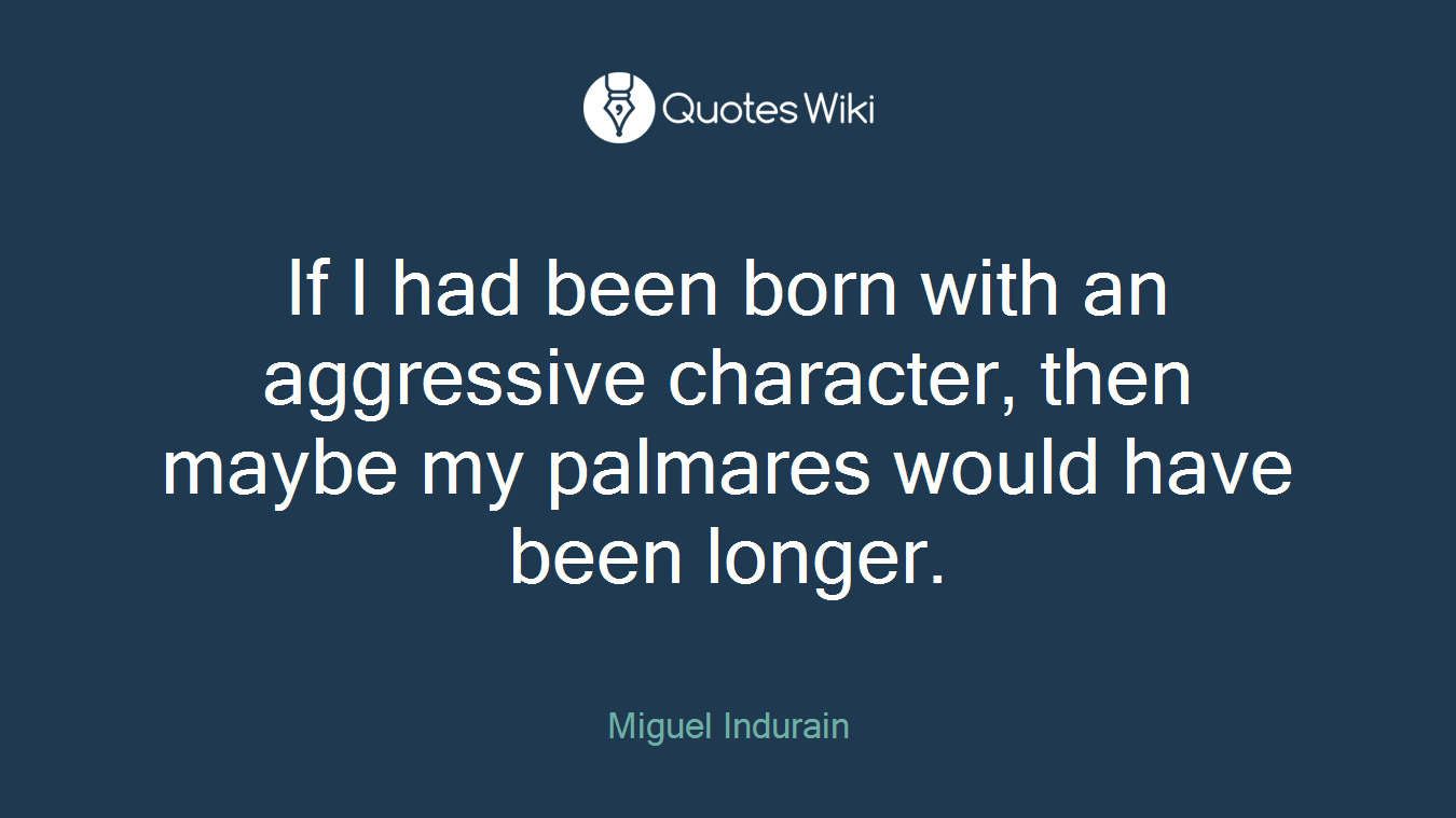 If I had been born with an aggressive character, then maybe my palmares would have been longer.