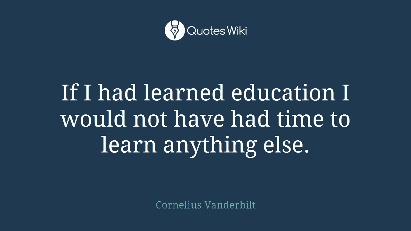 If I had learned education I would not have had time to learn anything else.