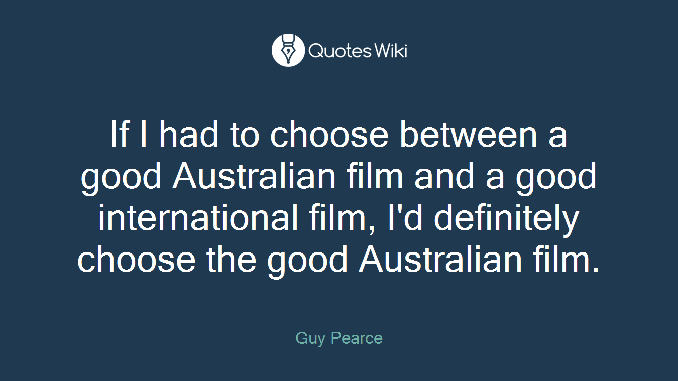 If I had to choose between a good Australian film and a good international film, I'd definitely choose the good Australian film.