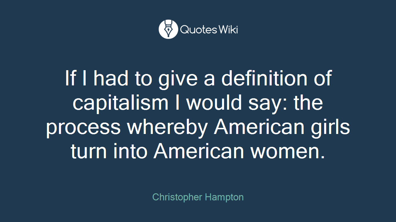 If I had to give a definition of capitalism I would say: the process whereby American girls turn into American women.