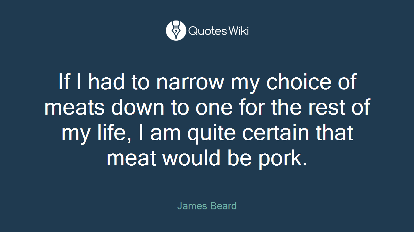 If I had to narrow my choice of meats down to one for the rest of my life, I am quite certain that meat would be pork.
