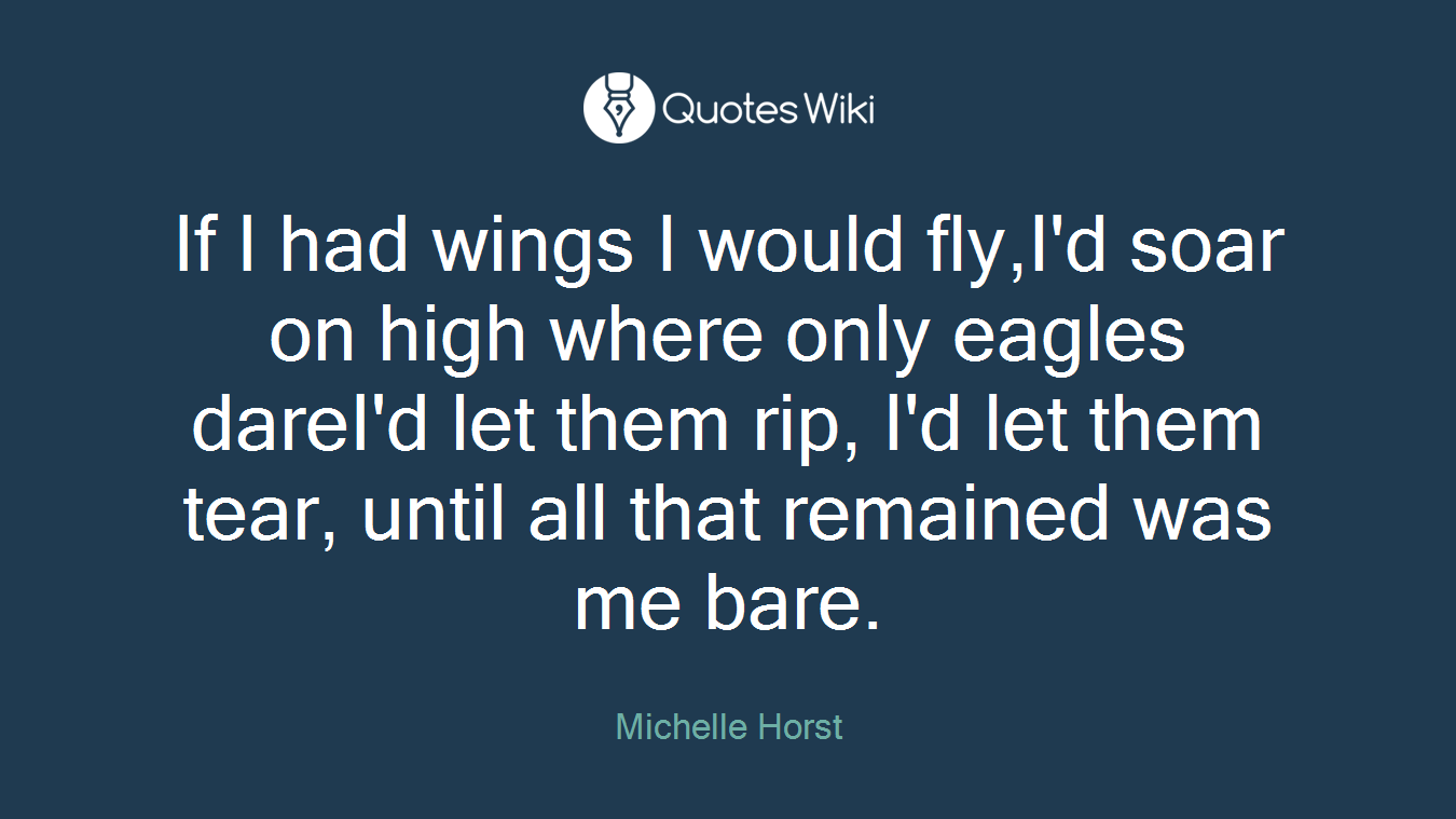 If I had wings I would fly,I'd soar on high where only eagles dareI'd let them rip, I'd let them tear, until all that remained was me bare.