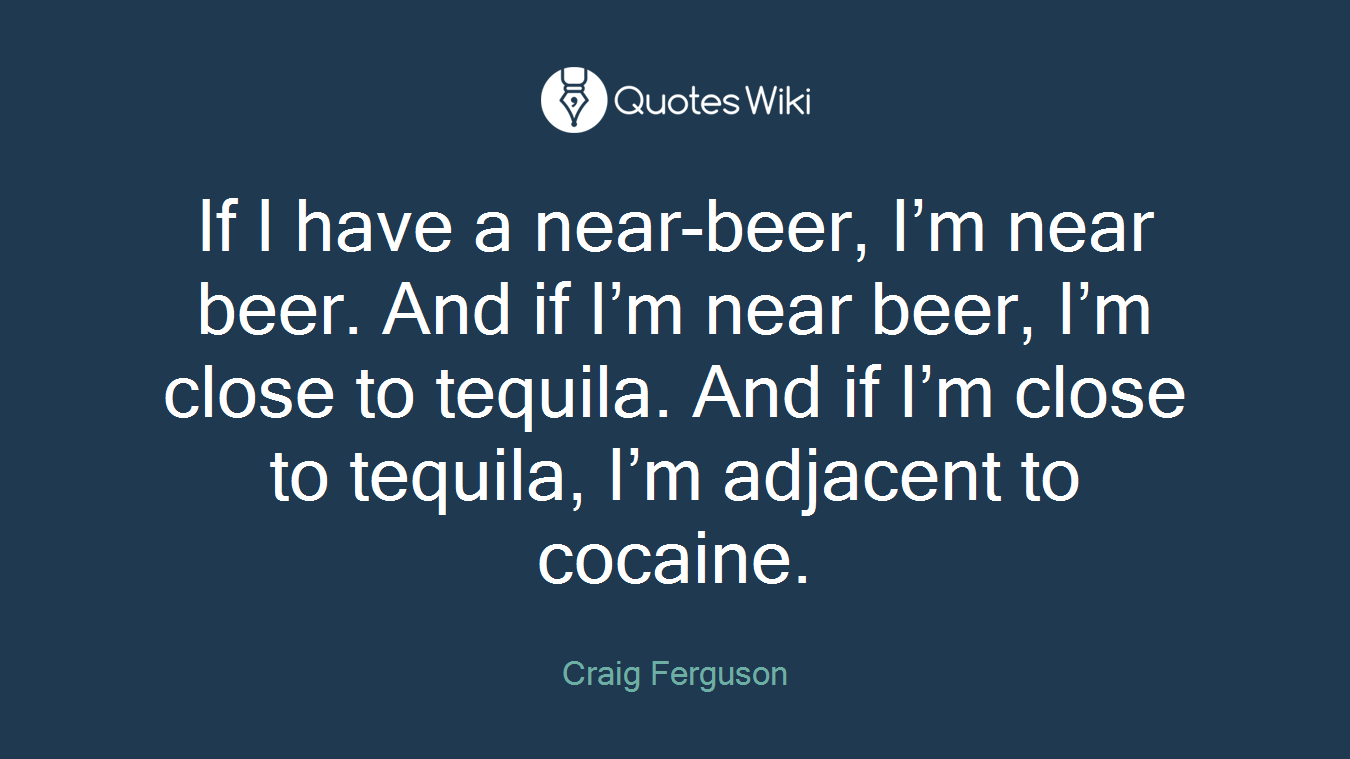 If I have a near-beer, I’m near beer. And if I’m near beer, I’m close to tequila. And if I’m close to tequila, I’m adjacent to cocaine.
