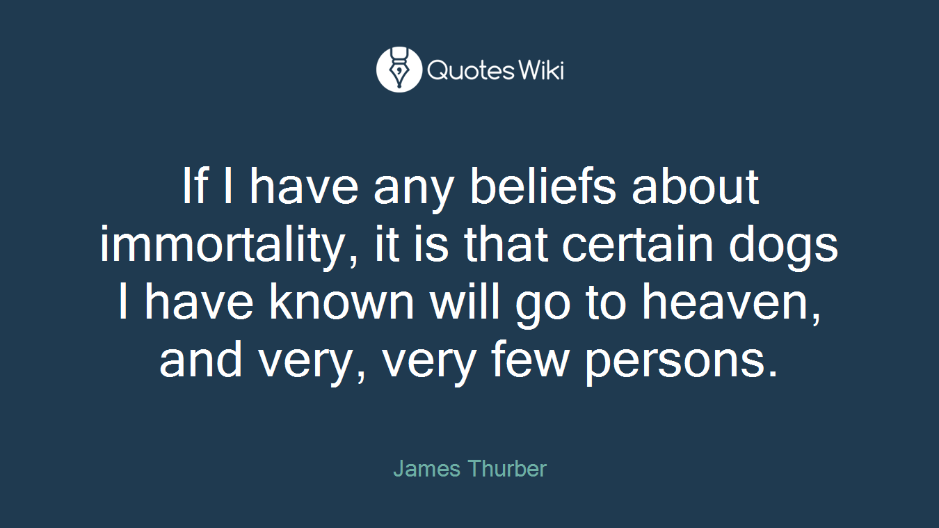 If I have any beliefs about immortality, it is that certain dogs I have known will go to heaven, and very, very few persons.