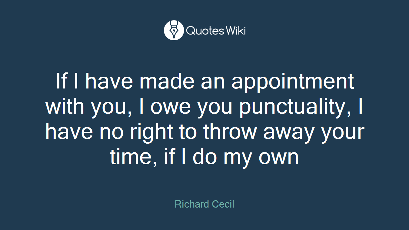 If I have made an appointment with you, I owe you punctuality, I have no right to throw away your time, if I do my own