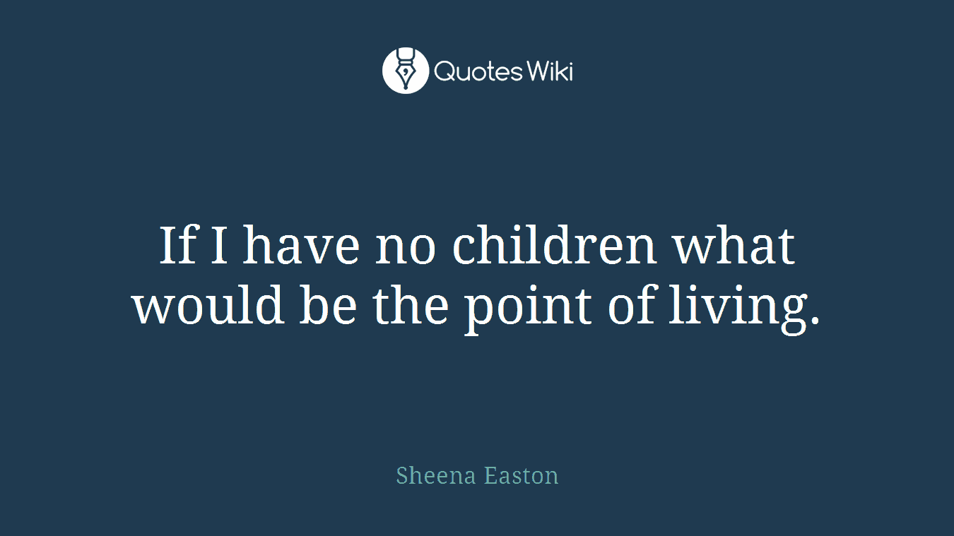 If I have no children what would be the point of living.