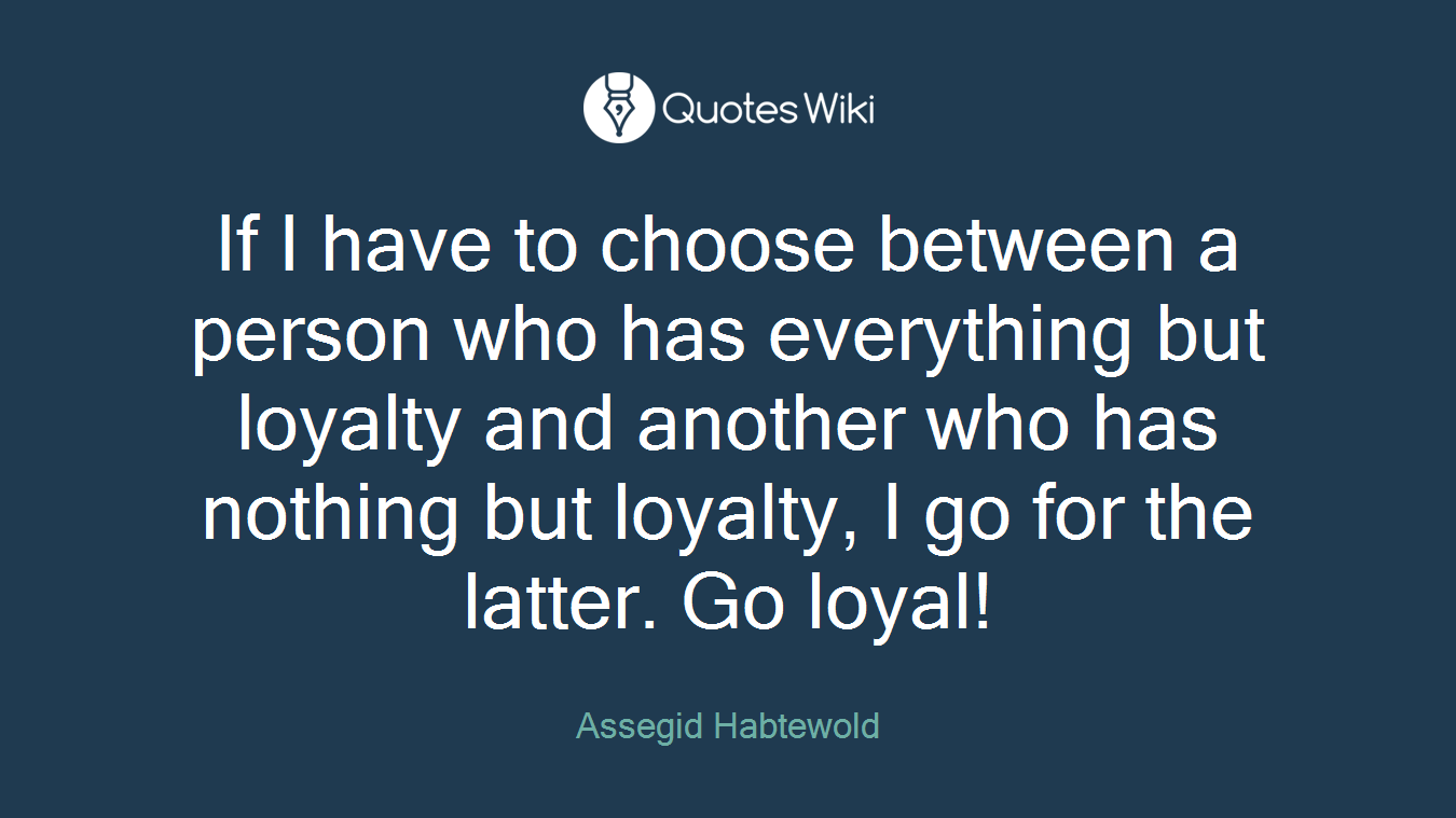 If I have to choose between a person who has everything but loyalty and another who has nothing but loyalty, I go for the latter. Go loyal!
