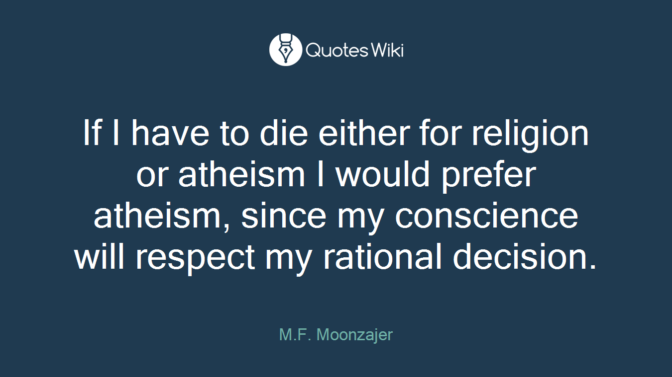 If I have to die either for religion or atheism I would prefer atheism, since my conscience will respect my rational decision.