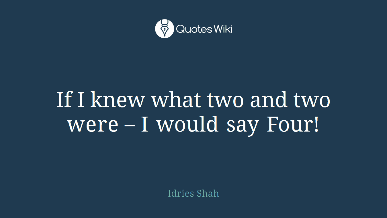 If I knew what two and two were – I would say Four!
