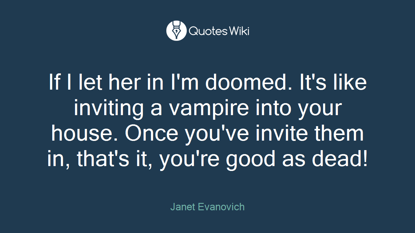 If I let her in I'm doomed. It's like inviting a vampire into your house. Once you've invite them in, that's it, you're good as dead!