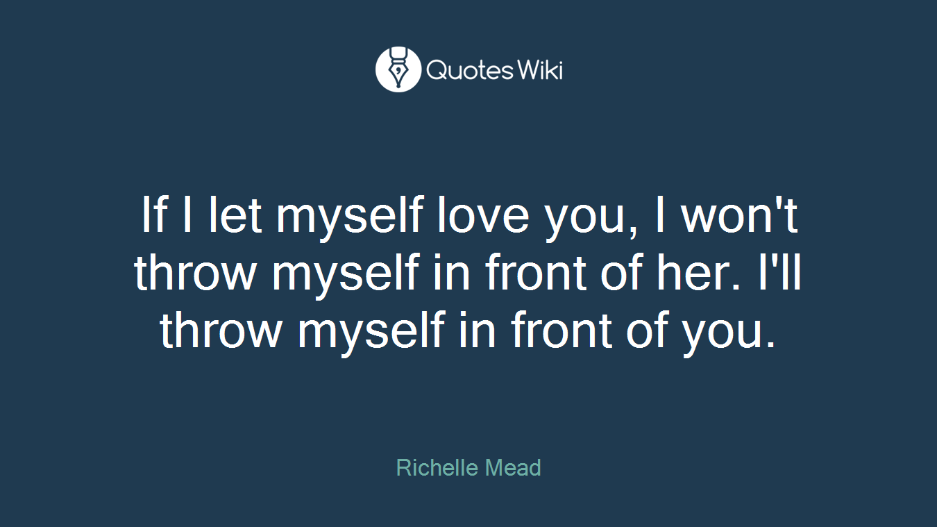 If I let myself love you, I won't throw myself in front of her. I'll throw myself in front of you.