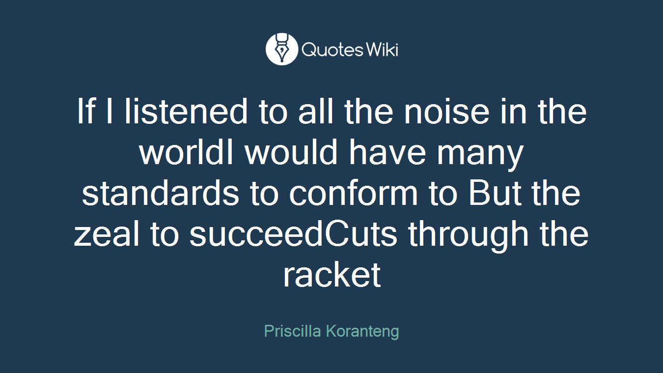 If I listened to all the noise in the worldI would have many standards to conform to But the zeal to succeedCuts through the racket