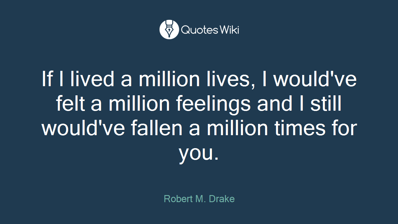 If I lived a million lives, I would've felt a million feelings and I still would've fallen a million times for you.